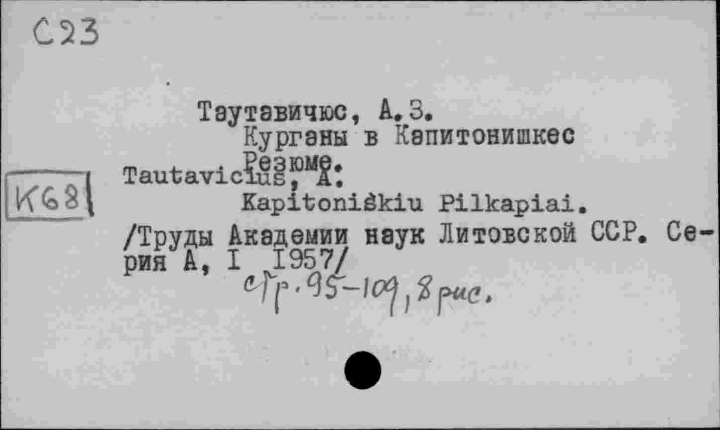 ﻿С23

Таутавичюс, А. 3.
Курганы в Капитонишкес Tautavicîus
Kapitoniâkiu Pilkapiai.
/Труды Академии наук Литовской ССР. Серия A, I J957/